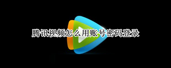 腾讯视频怎么用账号密码登录 手机腾讯视频怎么用账号密码登录