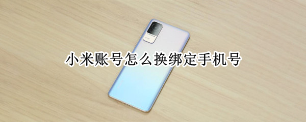 小米账号怎么换绑定手机号 小米账号换绑定手机号码原号码登陆