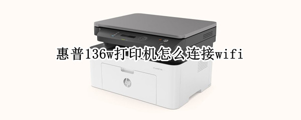 惠普136w打印机怎么连接wifi 惠普136w打印机怎么连接wifi无线网