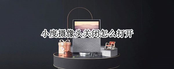 小度摄像头关闭怎么打开 小度摄像头关闭怎么打开手机