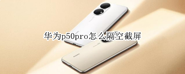 华为p50pro怎么隔空截屏 华为p50能隔空截屏吗