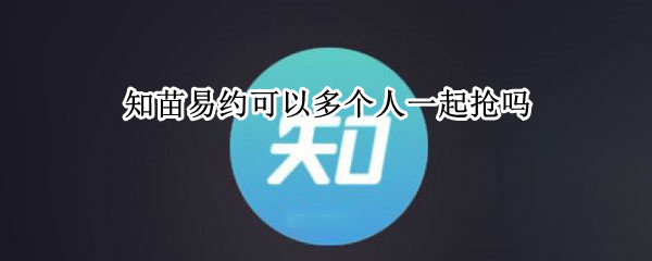 知苗易约可以多个人一起抢吗 知苗易约抢到了号可以再抢一个吗