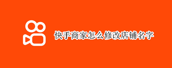 快手商家怎么修改店铺名字（快手商家怎么修改店铺名字在手机上）