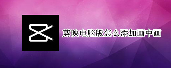 剪映电脑版怎么添加画中画（剪映电脑版怎么添加画中画要怎么选素材）