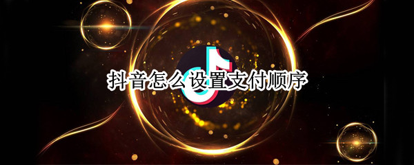 抖音怎么设置支付顺序（抖音怎么设置支付顺序苹果手机）