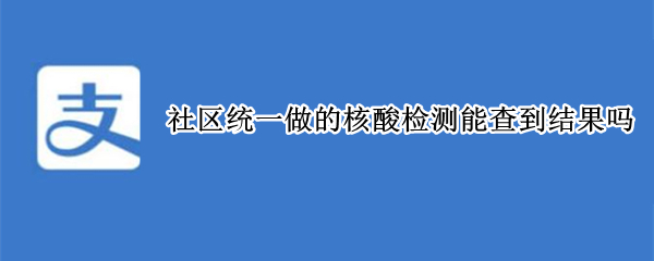 社区统一做的核酸检测能查到结果吗 社区统一做的核酸检测能查到结果吗