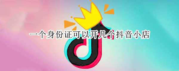 一个身份证可以开几个抖音小店 一个身份证可以在抖音开几个小店
