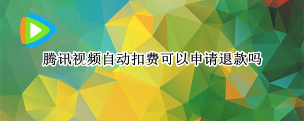 腾讯视频自动扣费可以申请退款吗（腾讯视频自动扣费可以申请退款吗苹果）