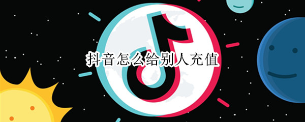 抖音怎么给别人充值（抖音怎么给别人充值抖币）