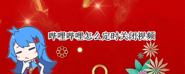 哔哩哔哩怎么定时关闭视频（哔哩哔哩怎么定时关闭视频自动播放）