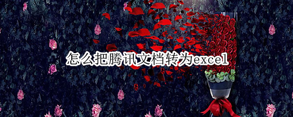 怎么把腾讯文档转为excel（怎么把腾讯文档转为Excel文档）