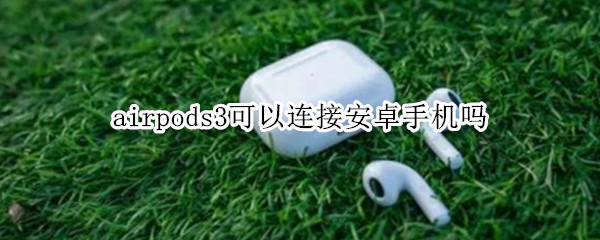 airpods3可以连接安卓手机吗 airpods3能连接安卓手机吗