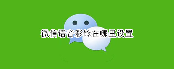 微信语音彩铃在哪里设置 微信语音设置彩铃怎么设置