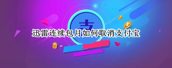 迅雷连续包月如何取消支付宝（迅雷连续包月怎么取消支付宝）