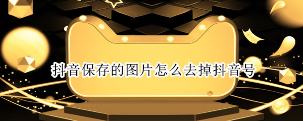 抖音保存的图片怎么去掉抖音号 抖音保存的图片怎么去掉抖音号水印