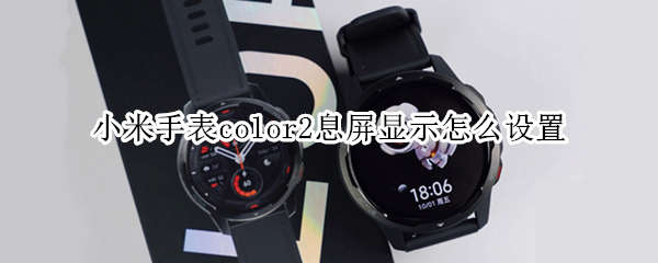 小米手表color2息屏显示怎么设置 小米手表color2怎么唤醒屏幕