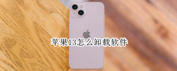 苹果13怎么卸载软件 苹果13怎么卸载软件更新