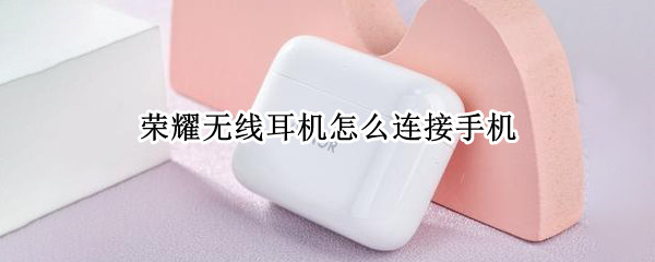 荣耀无线耳机怎么连接手机 荣耀无线耳机怎么连接手机使用