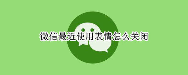 微信最近使用表情怎么关闭（微信如何关闭最近使用表情）