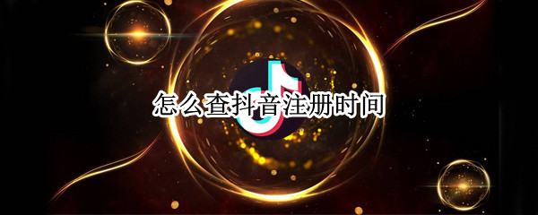 怎么查抖音注册时间 怎么查抖音注册时间年份