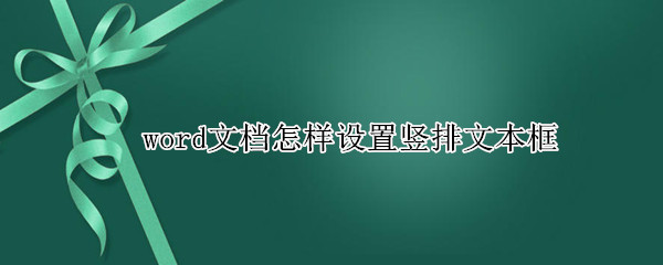 word文档怎样设置竖排文本框 word文档怎样设置竖排文本框