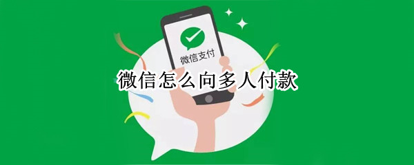 微信怎么向多人付款 微信多付钱给人怎么办