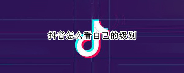 抖音怎么看自己的级别 抖音怎么看自己的级别标签