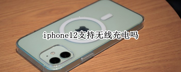 iphone12支持无线充电吗（iphone12支持无线充电吗?）