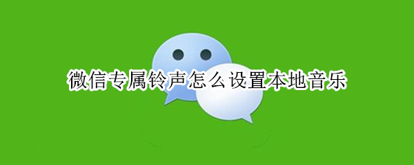 微信专属铃声怎么设置本地音乐 微信专属来电铃声怎么设置本地音乐