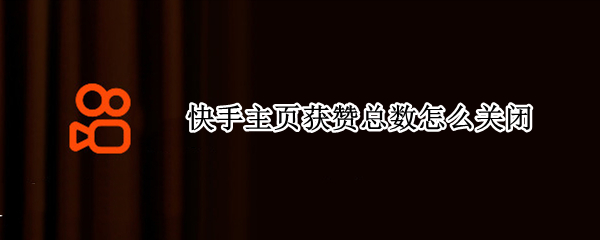 快手主页获赞总数怎么关闭 快手主页总获赞量怎么看
