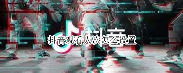 抖音观看人次怎么设置 抖音直播观看人次怎么设置