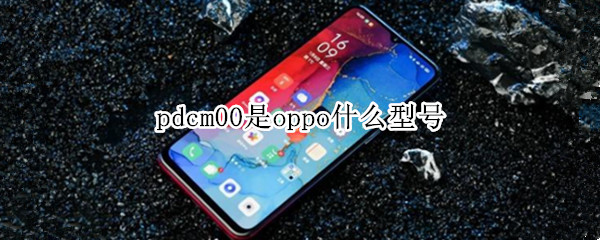 pdcm00是oppo什么型号（pdnm00是OPPO什么型号）