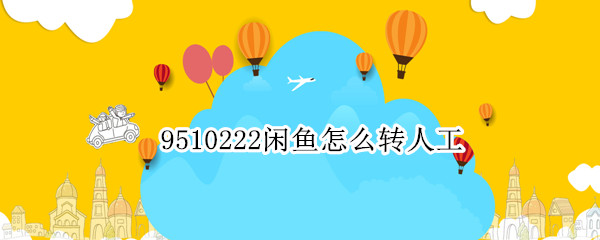 9510222闲鱼怎么转人工 咸鱼9510222转人工