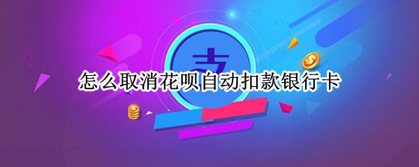 怎么取消花呗自动扣款银行卡 怎么取消花呗自动扣款银行卡绑定