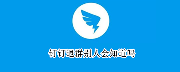 钉钉退群别人会知道吗（钉钉主动退群别人能看见吗）