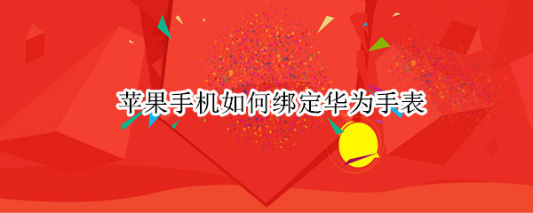苹果手机如何绑定华为手表 苹果手机如何绑定华为手表门禁卡