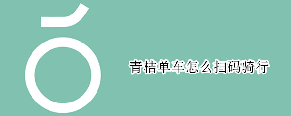 青桔单车怎么扫码骑行（青桔骑行用什么扫码）