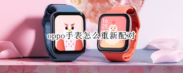 oppo手表怎么重新配对 oppo手表重新配对新手机