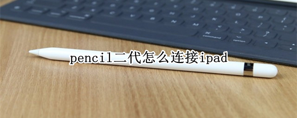 pencil二代怎么连接ipad pencil二代怎么连接ipadpro