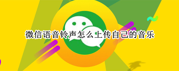 微信语音铃声怎么上传自己的音乐（微信语音铃声怎么上传自己的音乐视频）