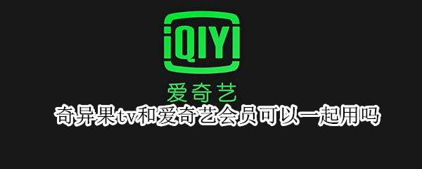 奇异果tv和爱奇艺会员可以一起用吗 爱奇艺和奇异果tv会员通用吗
