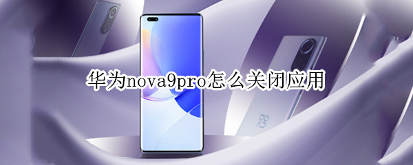 华为nova9pro怎么关闭应用（华为mate9pro如何关闭应用程序）