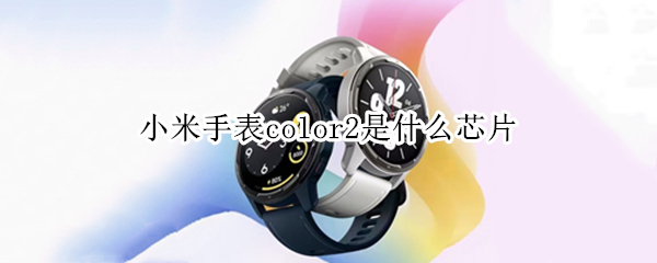 小米手表color2是什么芯片（小米手表color用的什么芯片）