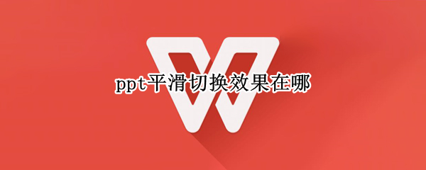 ppt平滑切换效果在哪（ppt2010平滑切换效果在哪）