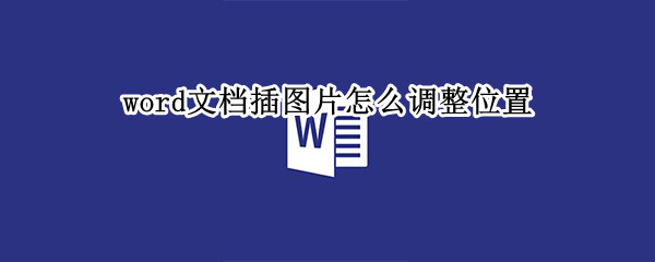 word文档插图片怎么调整位置（word文档插图片怎么调整位置视频）