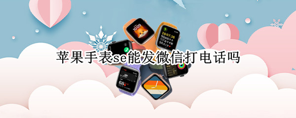苹果手表se能发微信打电话吗（苹果手表se能不能发微信）