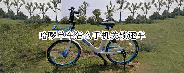 哈啰单车怎么手机关锁还车（哈啰单车怎样关锁还车）