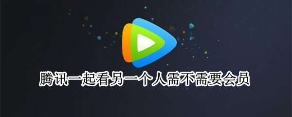 腾讯一起看另一个人需不需要会员（腾讯会员可以两个人一起看吗）