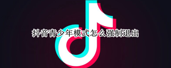 抖音青少年模式怎么强制退出（抖音青少年模式怎么强制退出账号）