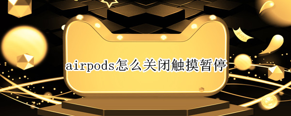 airpods怎么关闭触摸暂停 airpodspro怎么关掉触摸暂停